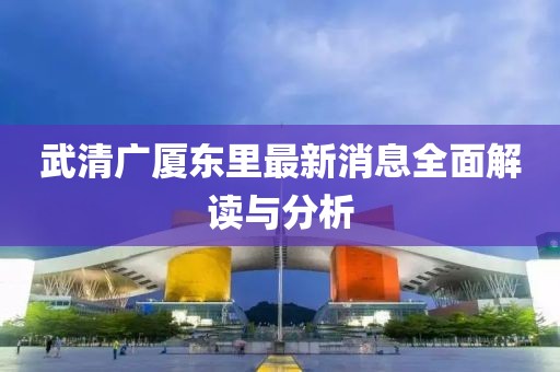 武清廣廈東里最新消息全面解讀與分析