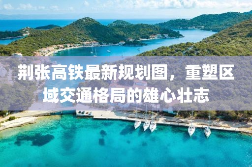 荊張高鐵最新規(guī)劃圖，重塑區(qū)域交通格局的雄心壯志
