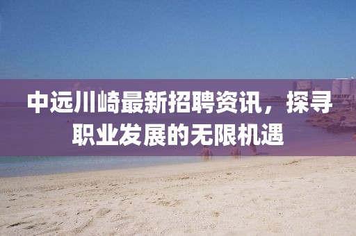 中遠(yuǎn)川崎最新招聘資訊，探尋職業(yè)發(fā)展的無限機(jī)遇