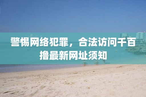警惕網(wǎng)絡(luò)犯罪，合法訪問千百擼最新網(wǎng)址須知