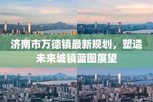 濟(jì)南市萬(wàn)德鎮(zhèn)最新規(guī)劃，塑造未來(lái)城鎮(zhèn)藍(lán)圖展望