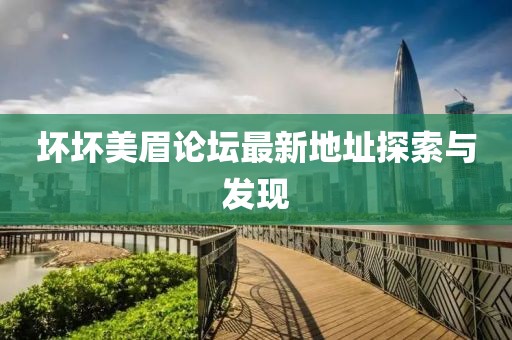 壞壞美眉論壇最新地址探索與發(fā)現(xiàn)