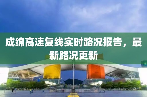 成綿高速?gòu)?fù)線實(shí)時(shí)路況報(bào)告，最新路況更新