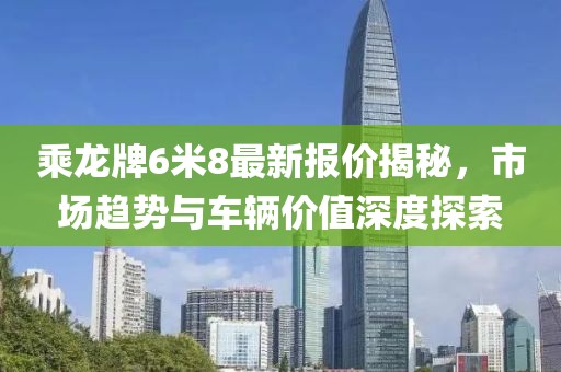 乘龍牌6米8最新報(bào)價(jià)揭秘，市場(chǎng)趨勢(shì)與車輛價(jià)值深度探索
