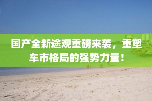 國產(chǎn)全新途觀重磅來襲，重塑車市格局的強勢力量！