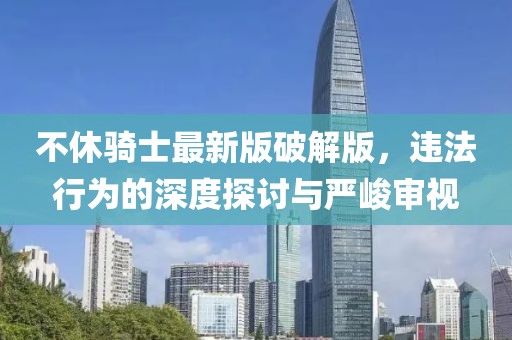 不休騎士最新版破解版，違法行為的深度探討與嚴(yán)峻審視