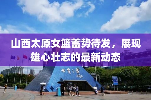 山西太原女籃蓄勢待發(fā)，展現(xiàn)雄心壯志的最新動態(tài)