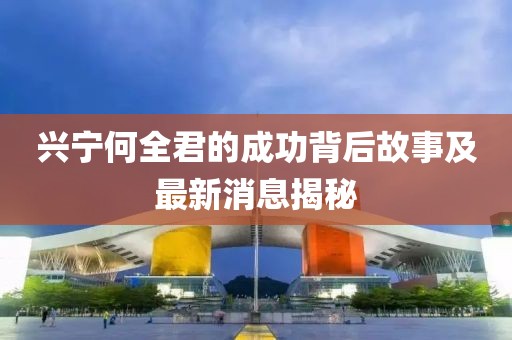興寧何全君的成功背后故事及最新消息揭秘