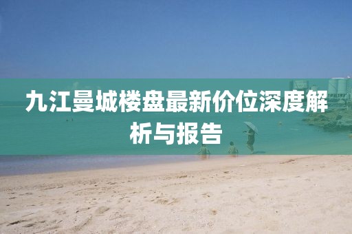 九江曼城樓盤最新價(jià)位深度解析與報(bào)告