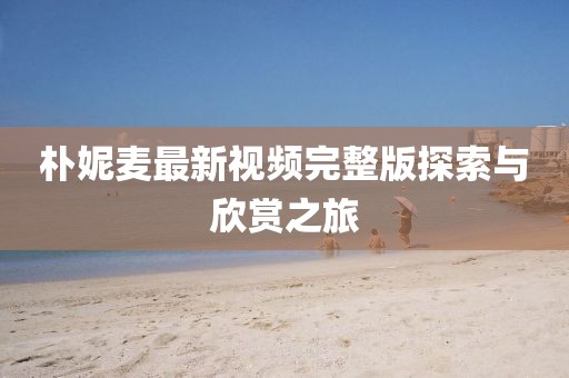 樸妮麥最新視頻完整版探索與欣賞之旅