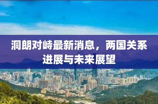 洞朗對峙最新消息，兩國關系進展與未來展望