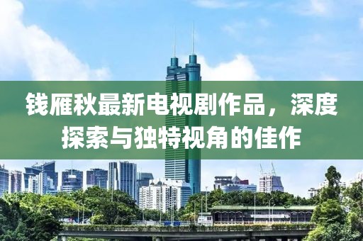 錢雁秋最新電視劇作品，深度探索與獨(dú)特視角的佳作