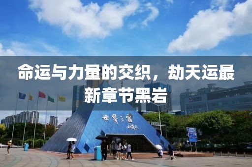 命運(yùn)與力量的交織，劫天運(yùn)最新章節(jié)黑巖