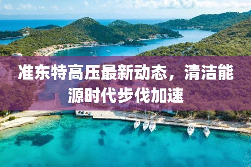 準(zhǔn)東特高壓最新動(dòng)態(tài)，清潔能源時(shí)代步伐加速