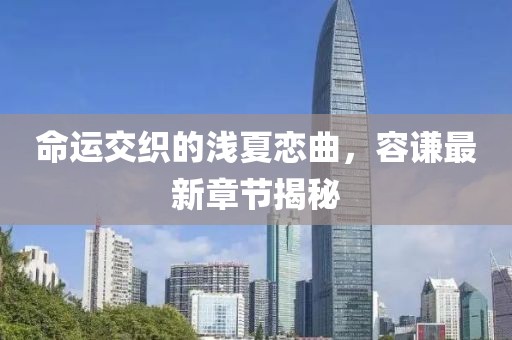 命運(yùn)交織的淺夏戀曲，容謙最新章節(jié)揭秘