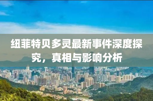 紐菲特貝多靈最新事件深度探究，真相與影響分析