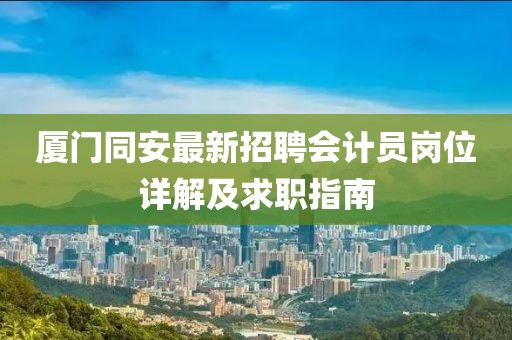 廈門同安最新招聘會計員崗位詳解及求職指南