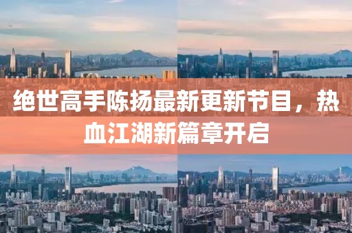 絕世高手陳揚(yáng)最新更新節(jié)目，熱血江湖新篇章開啟