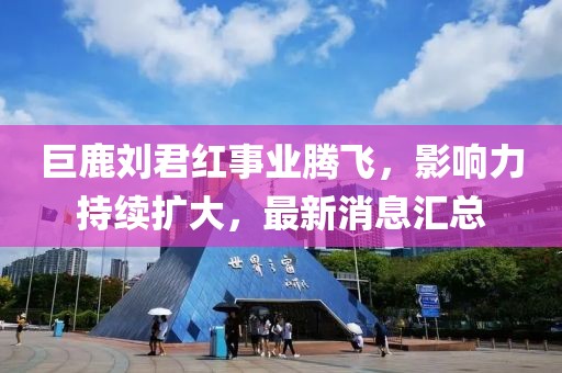 巨鹿劉君紅事業(yè)騰飛，影響力持續(xù)擴大，最新消息匯總