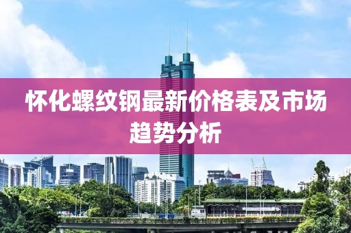 懷化螺紋鋼最新價格表及市場趨勢分析