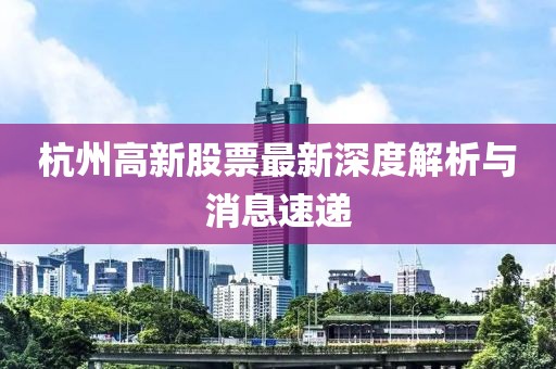 杭州高新股票最新深度解析與消息速遞
