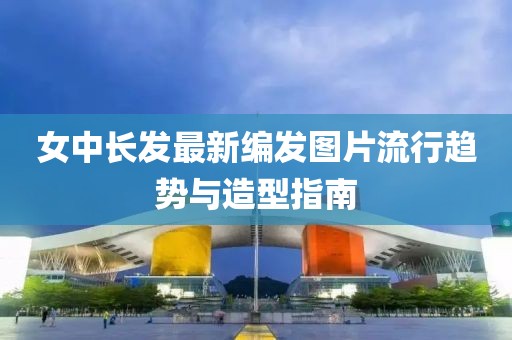 女中長發(fā)最新編發(fā)圖片流行趨勢與造型指南