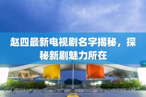 趙四最新電視劇名字揭秘，探秘新劇魅力所在