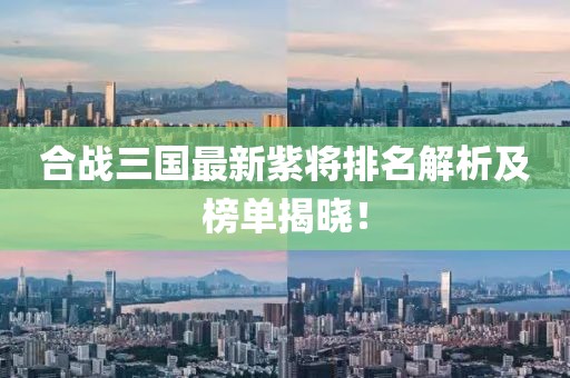 合戰(zhàn)三國最新紫將排名解析及榜單揭曉！