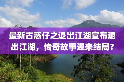 最新古惑仔之退出江湖宣布退出江湖，傳奇故事迎來結局？