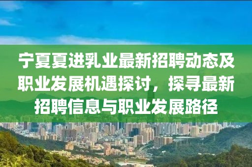 寧夏夏進乳業(yè)最新招聘動態(tài)及職業(yè)發(fā)展機遇探討，探尋最新招聘信息與職業(yè)發(fā)展路徑