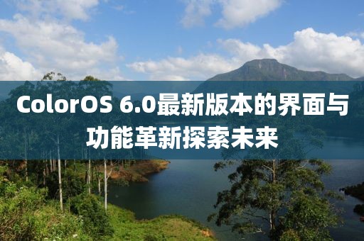 ColorOS 6.0最新版本的界面與功能革新探索未來