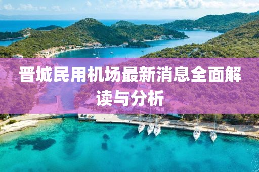 晉城民用機(jī)場(chǎng)最新消息全面解讀與分析