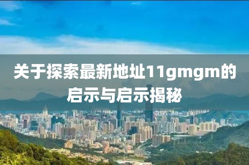 關(guān)于探索最新地址11gmgm的啟示與啟示揭秘