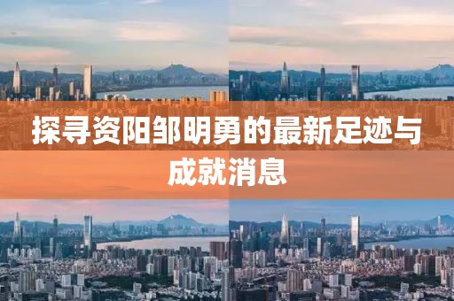 探尋資陽鄒明勇的最新足跡與成就消息