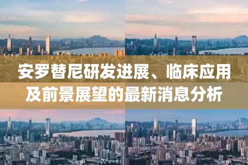 安羅替尼研發(fā)進(jìn)展、臨床應(yīng)用及前景展望的最新消息分析