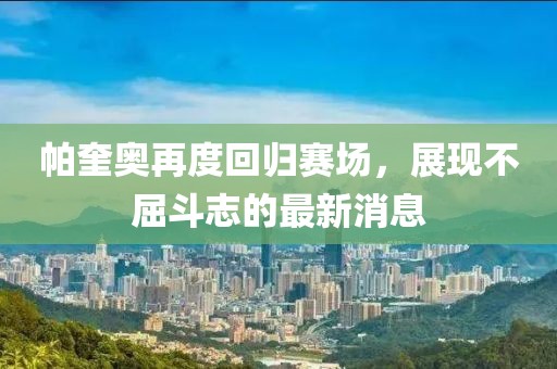 帕奎奧再度回歸賽場，展現(xiàn)不屈斗志的最新消息
