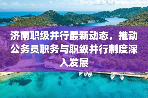 濟(jì)南職級并行最新動(dòng)態(tài)，推動(dòng)公務(wù)員職務(wù)與職級并行制度深入發(fā)展