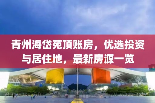 青州海岱苑頂賬房，優(yōu)選投資與居住地，最新房源一覽
