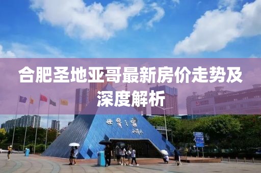 合肥圣地亞哥最新房?jī)r(jià)走勢(shì)及深度解析