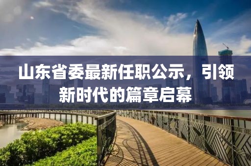 山東省委最新任職公示，引領(lǐng)新時(shí)代的篇章啟幕