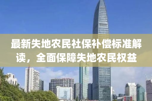 最新失地農民社保補償標準解讀，全面保障失地農民權益