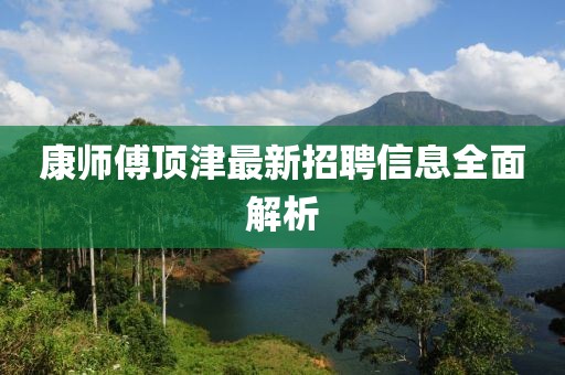 康師傅頂津最新招聘信息全面解析