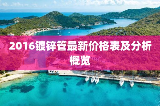 2016鍍鋅管最新價格表及分析概覽