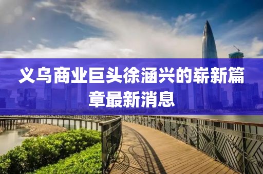 義烏商業(yè)巨頭徐涵興的嶄新篇章最新消息