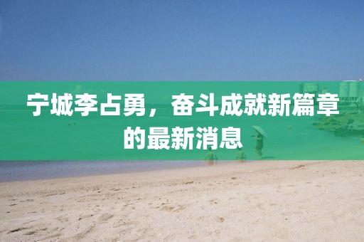 寧城李占勇，奮斗成就新篇章的最新消息