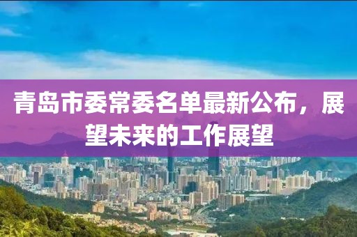 青島市委常委名單最新公布，展望未來的工作展望