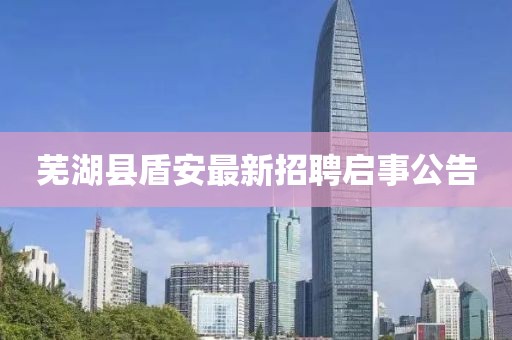 蕪湖縣盾安最新招聘啟事公告