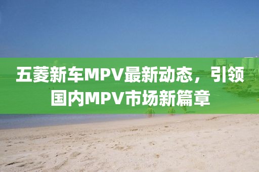 五菱新車MPV最新動態(tài)，引領(lǐng)國內(nèi)MPV市場新篇章