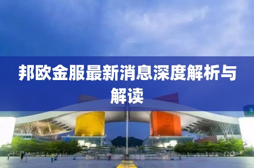 邦歐金服最新消息深度解析與解讀
