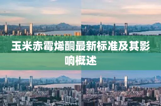 玉米赤霉烯酮最新標(biāo)準(zhǔn)及其影響概述